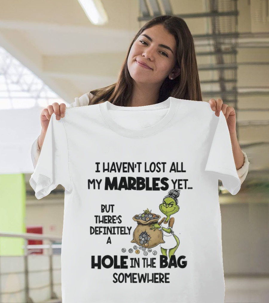 Grinch I Haven’t Lost All My Marbles Yet But There’s Definitely A Hole In The Bag Somewhere T-Shirt