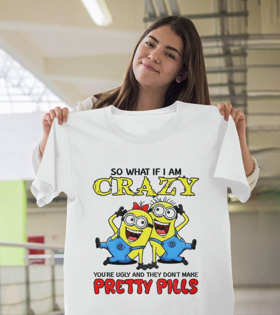 Minion Crazy You're Ugly No Pretty Pills Fun T-Shirt