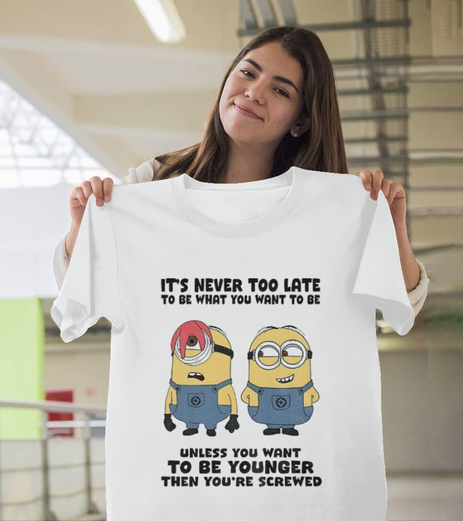 Minion It's Never Too Late To Be What You Want Unless You Want To Be Younger Then You're Screwed T-Shirt