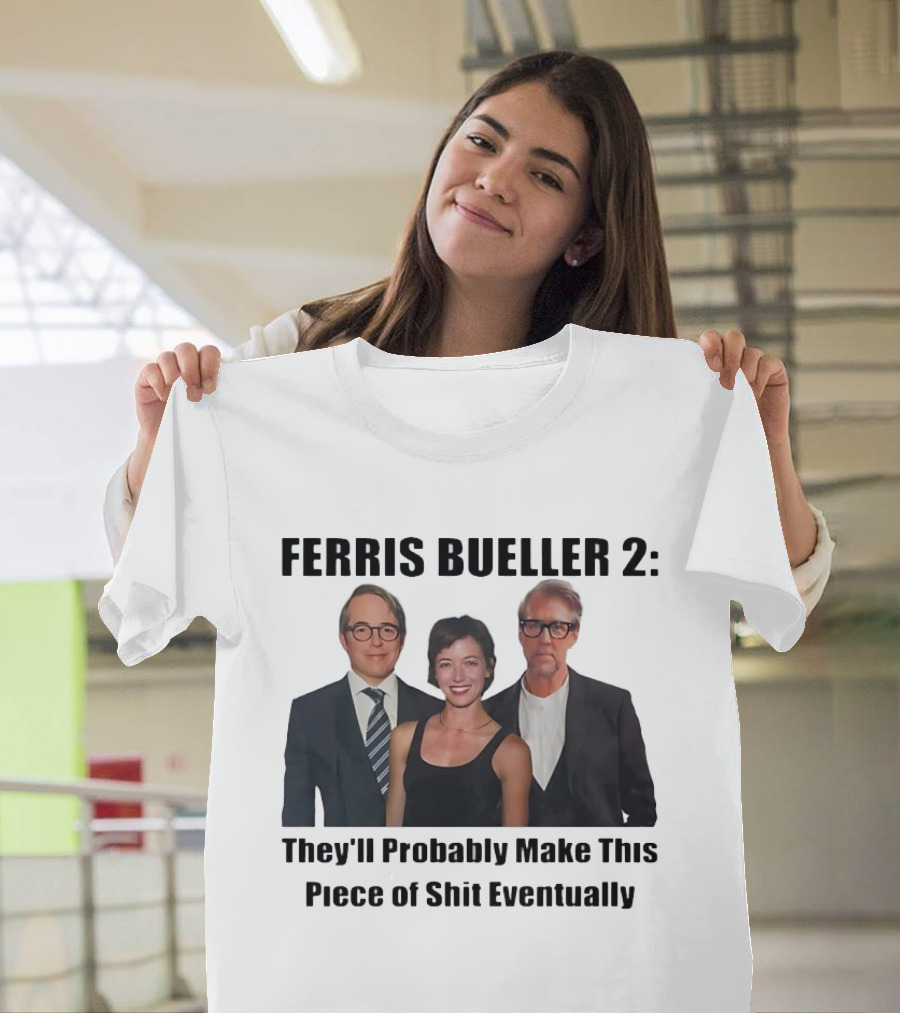 Ferris Bueller 2 They'll Probably Make This Piece Of Shit Eventually T-Shirt