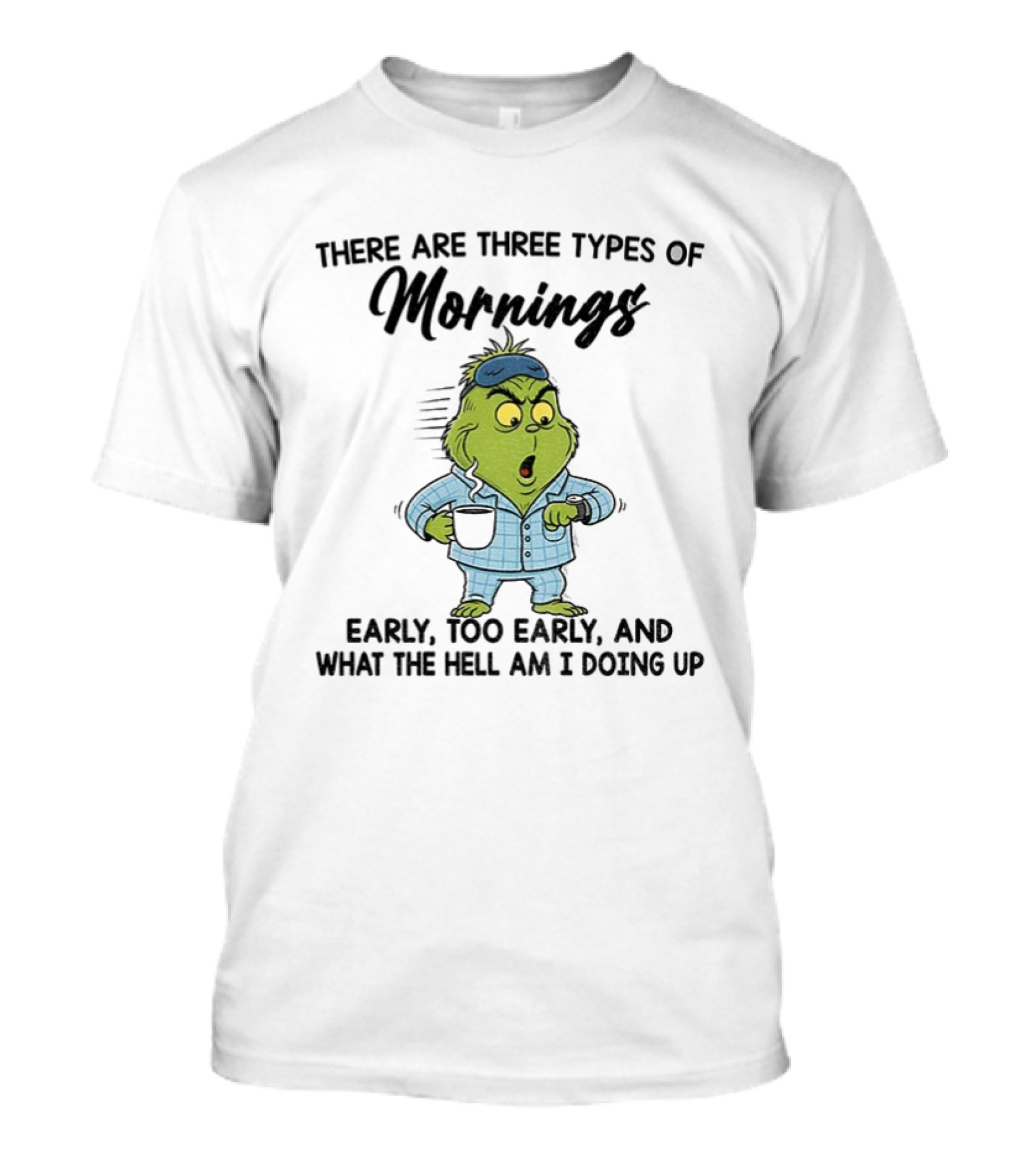 Grinch Three Types Of Mornings Early Too Early What The Hell Am I Doing Up T-Shirt