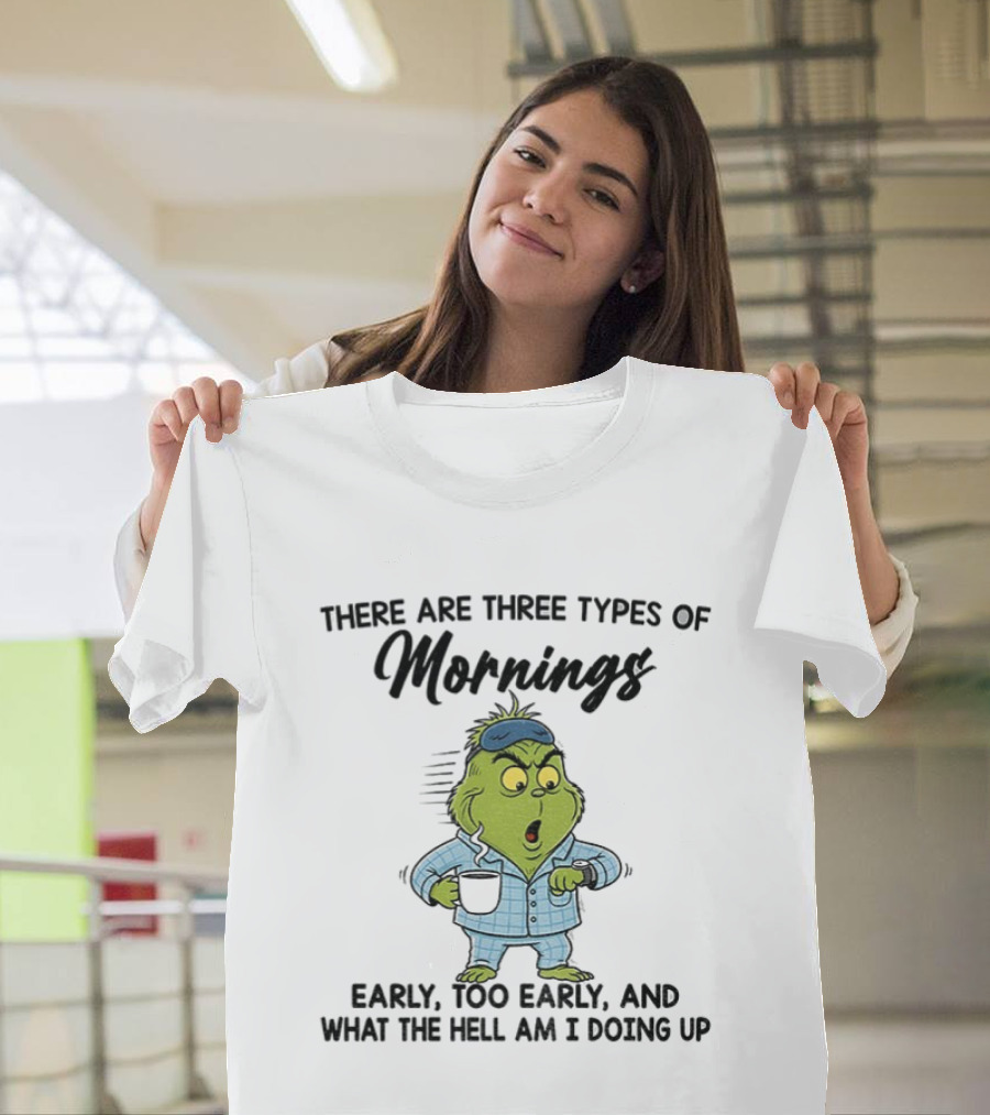 Grinch Three Types Of Mornings Early Too Early What The Hell Am I Doing Up T-Shirt