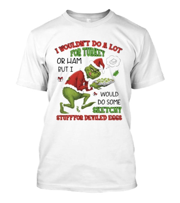 I Wouldn’t Do A Lot For Turkey Or Ham But I Would Do Some Sketchy Stuff For Deviled Eggs Grinch T-Shirt