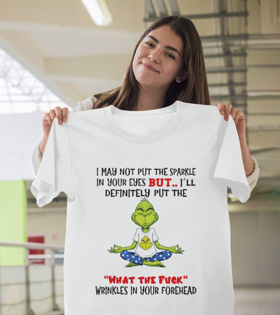 Grinch I May Not Put The Sparkle In Your Eyes But I'll Definitely Put The What The Fuck Wrinkles T-Shirt