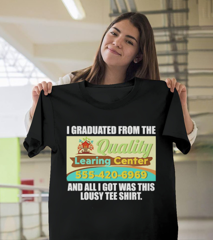 I Graduated From The Quality Learing Center 555 420 6969 And All I Got Was This Lousy T-Shirt