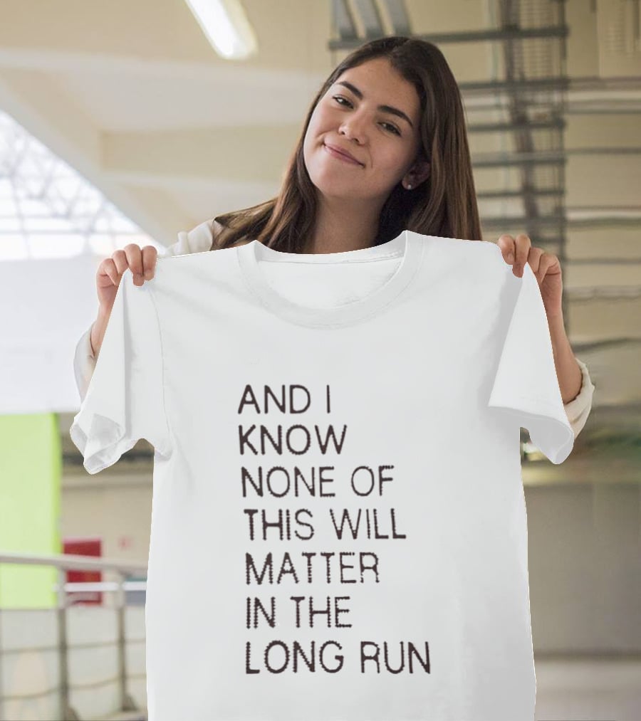 I Know None Of This Will Matter In The Long Run T-Shirt