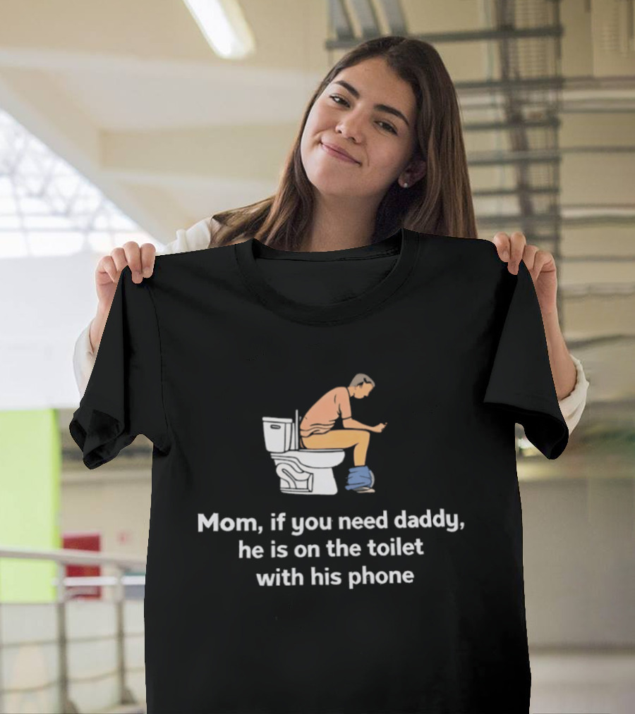 Mom If You Need Daddy He Is On The Toilet With His Phone Funny T-Shirt