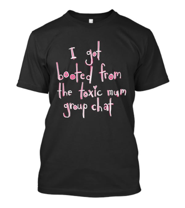 I Got Booted From The Toxic Mum Group Chat Fun T-Shirt