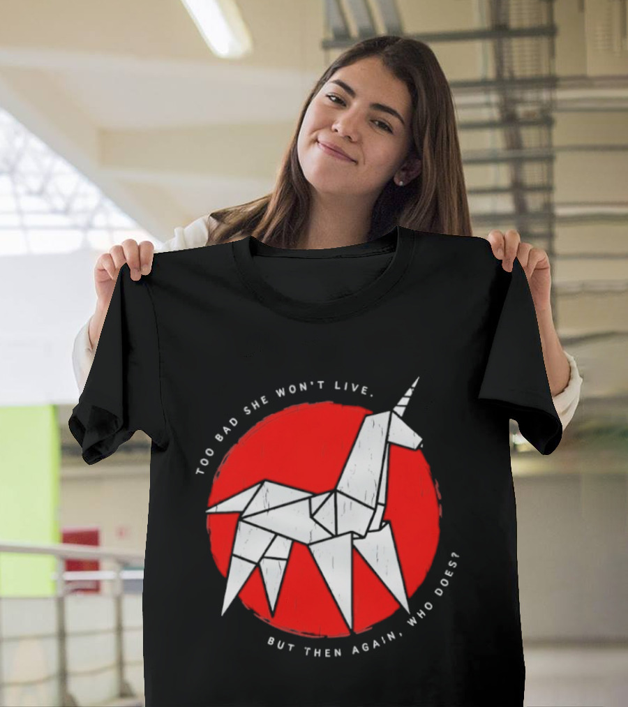 Unicorn Too Bad She Won't Live But Then Again Who Does T-Shirt