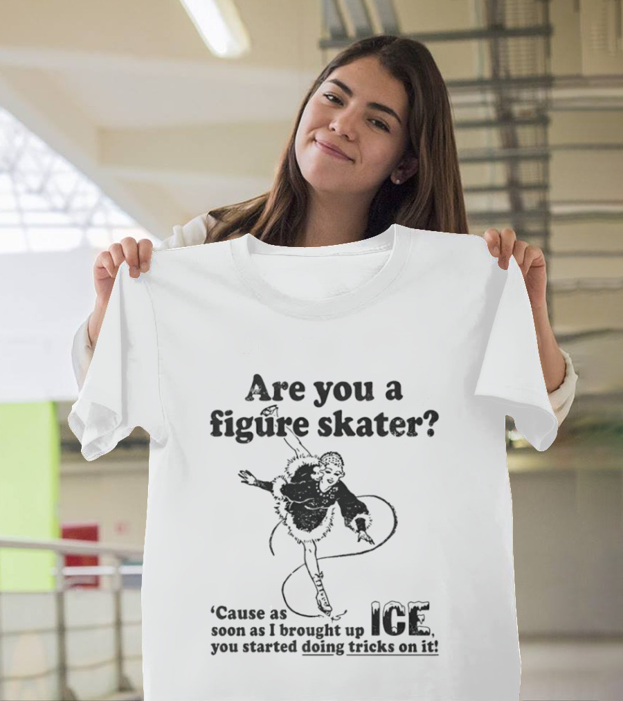 Are You A Figure Skater Cause As Soon As I Brought Up Ice You Started Doing Tricks On It T-Shirt