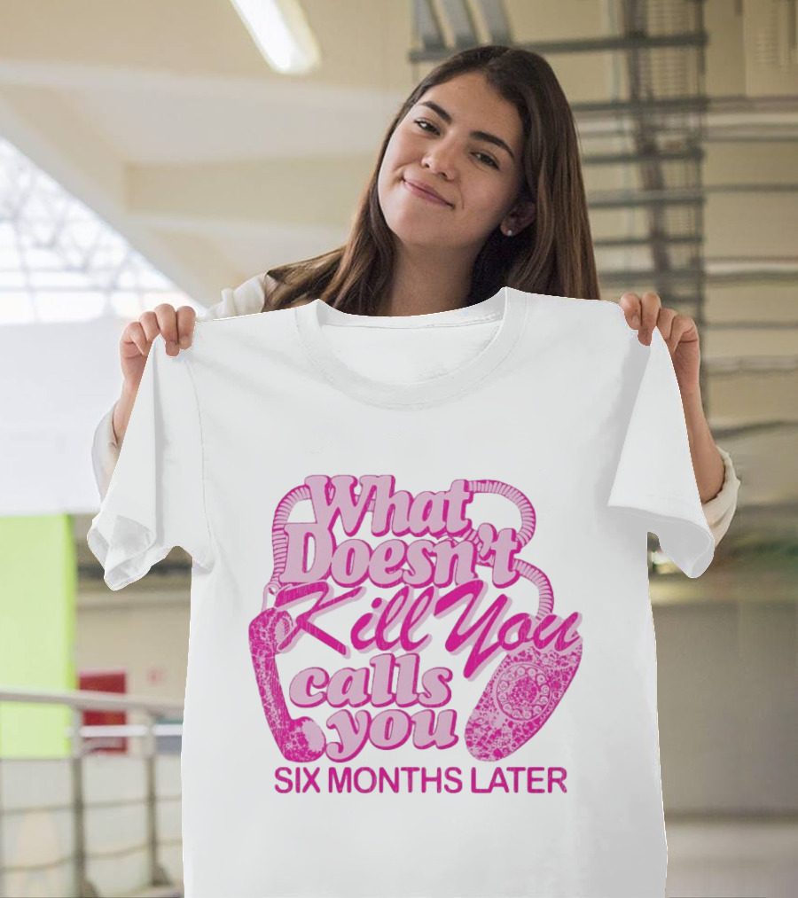 What Doesn’t Kill You Calls You Six Months Later T-Shirt