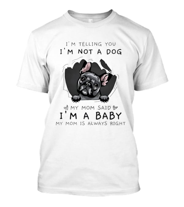 I'm Telling You I'm Not A Dog My Mom Said I'm A Baby My Mom Is Always Right Pug T-Shirt