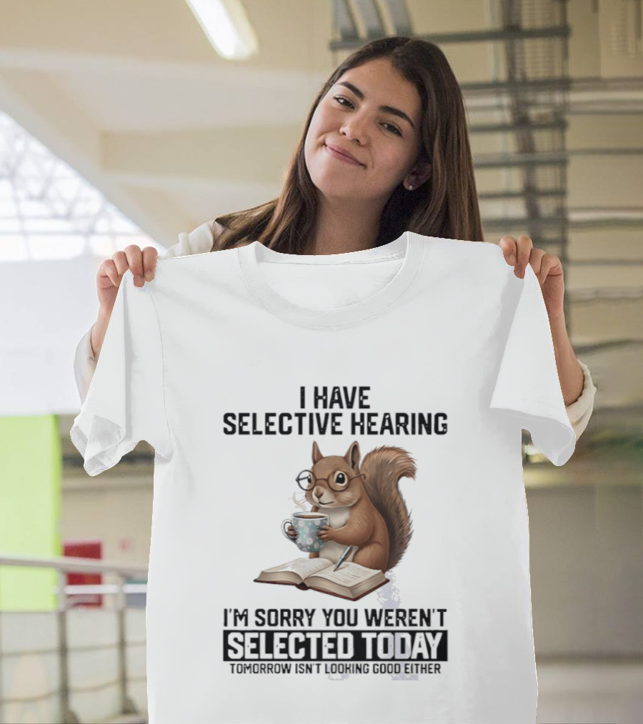 I'm Sorry You Weren't Selected Today Squirrel With Selective Hearing T-Shirt