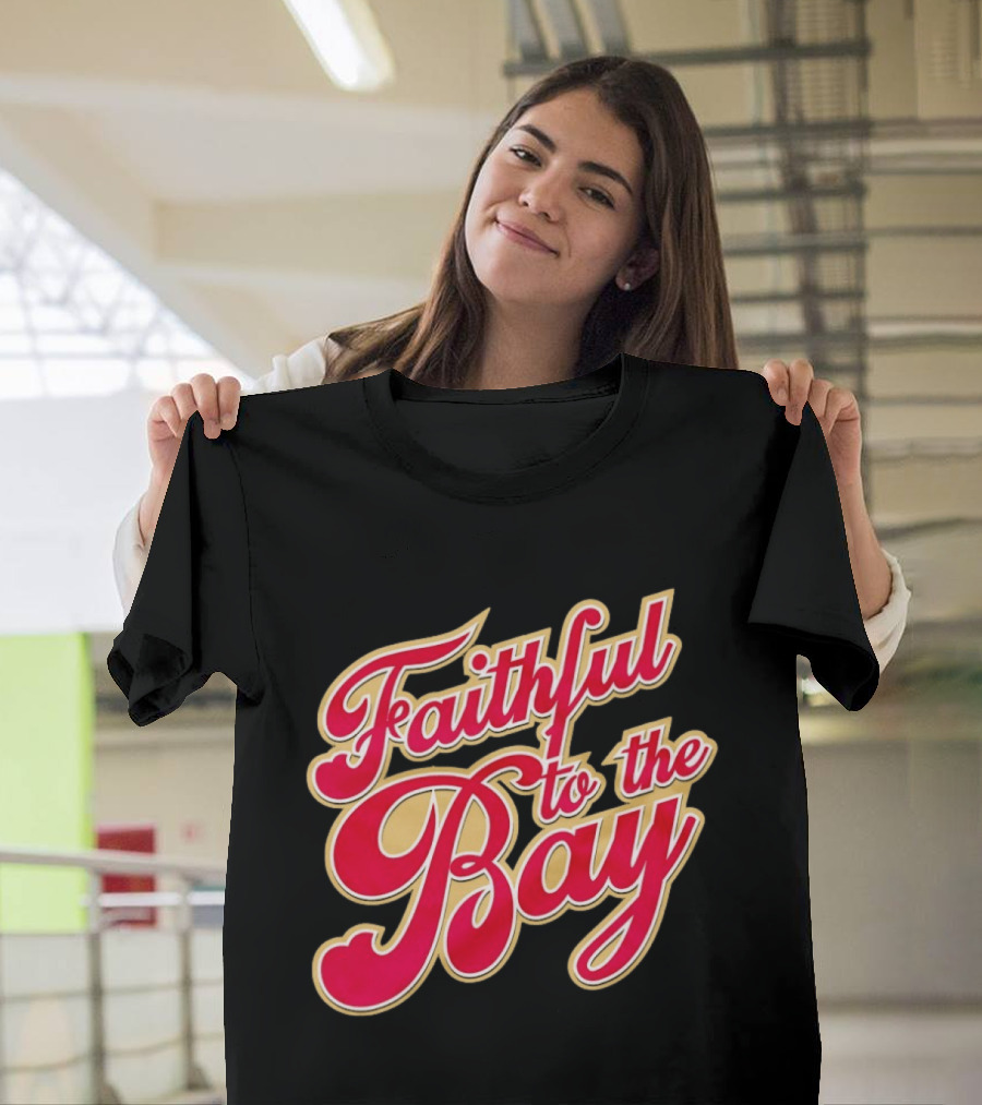 Faithful To The Bay San Francisco 49ers Fan Loyalty T-Shirt