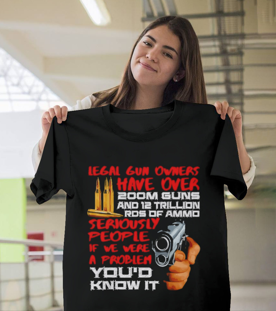 Legal Gun Owners Have Over 200M Guns 12 Trillion Rds Of Ammo Seriously People If We Were A Problem You'd Know It T-Shirt