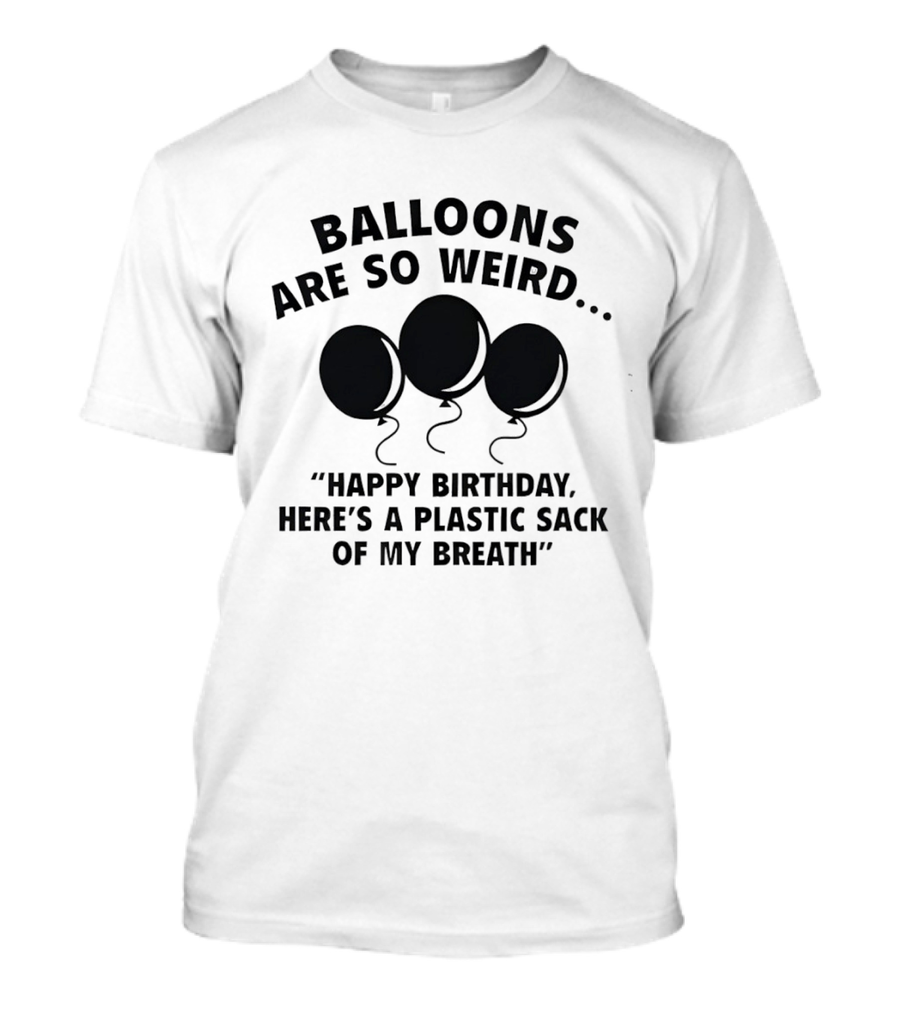 Balloons Are So Weird Happy Birthday Here’s A Plastic Sack Of My Breath T-Shirt