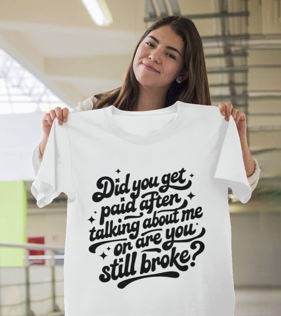 Did You Get Paid After Talking About Me Or Are You Still Broke Bold And Humorous T-Shirt