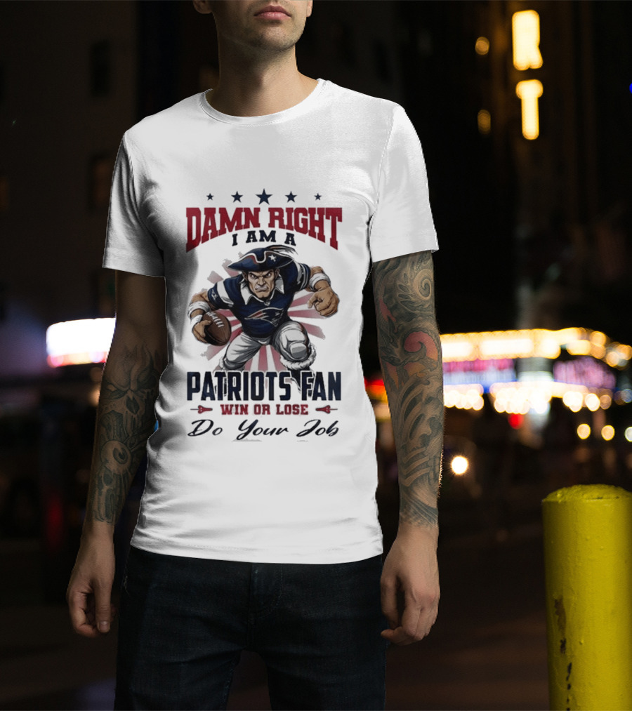 Damn Right I Am A New England Patriots Fan Win Or Lose Do Your Job T-Shirt