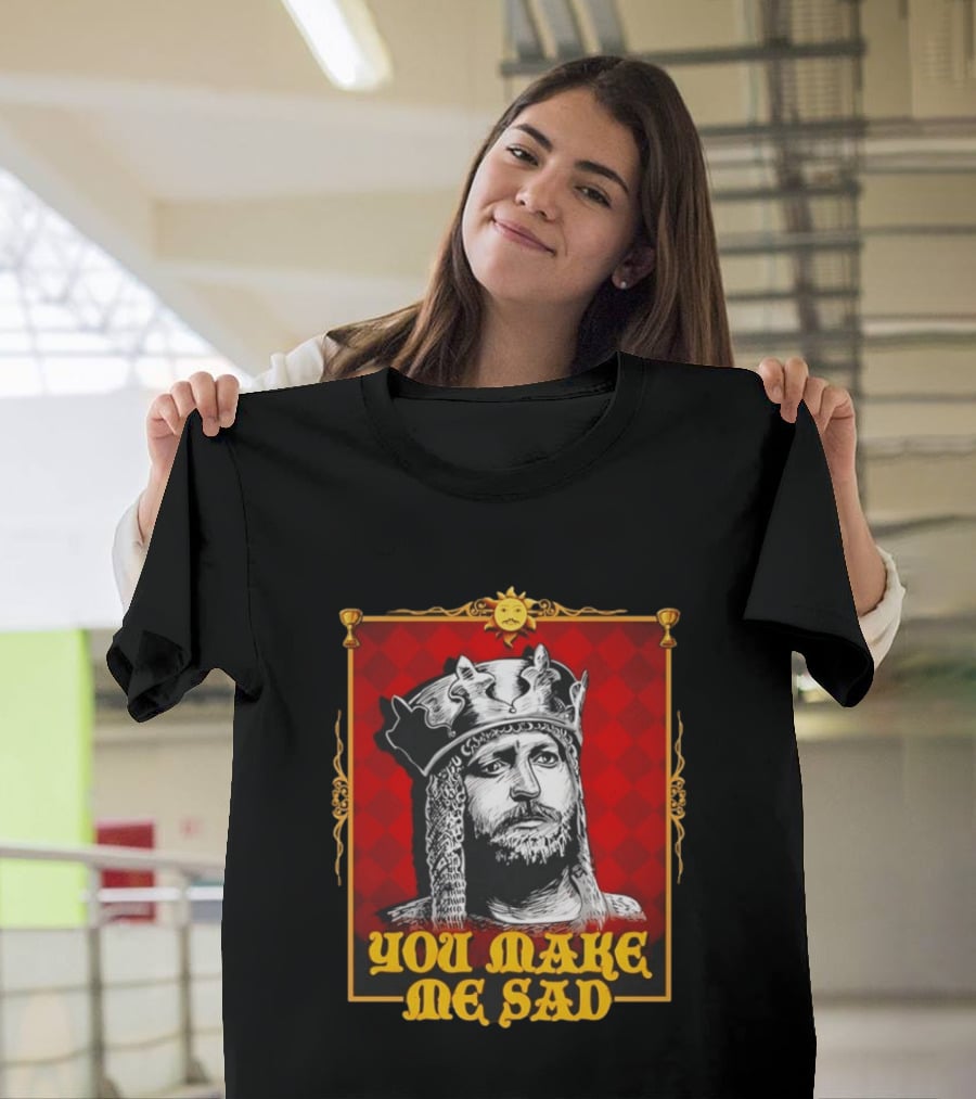 King Arthur You Make Me Sad Monty Python And The Holy Grail T-Shirt