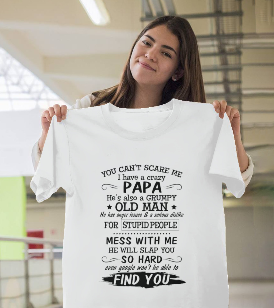 You Can't Scare Me I Have A Crazy Papa Grumpy Old Man Hates Stupid People Mess With Me He Will Slap You So Hard Even Google Can't Find You T-Shirt