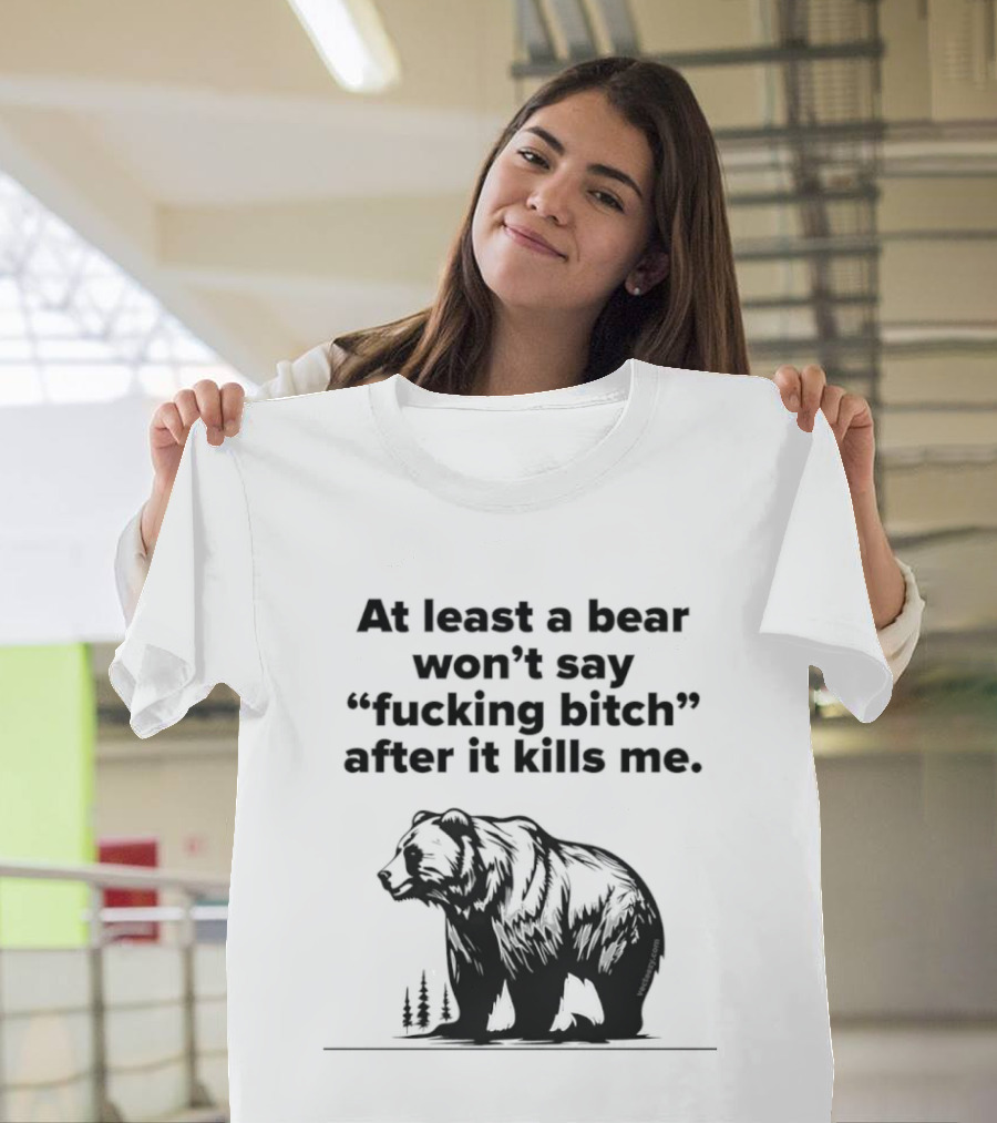 At Least A Bear Won't Say After It Kills Me T-Shirt