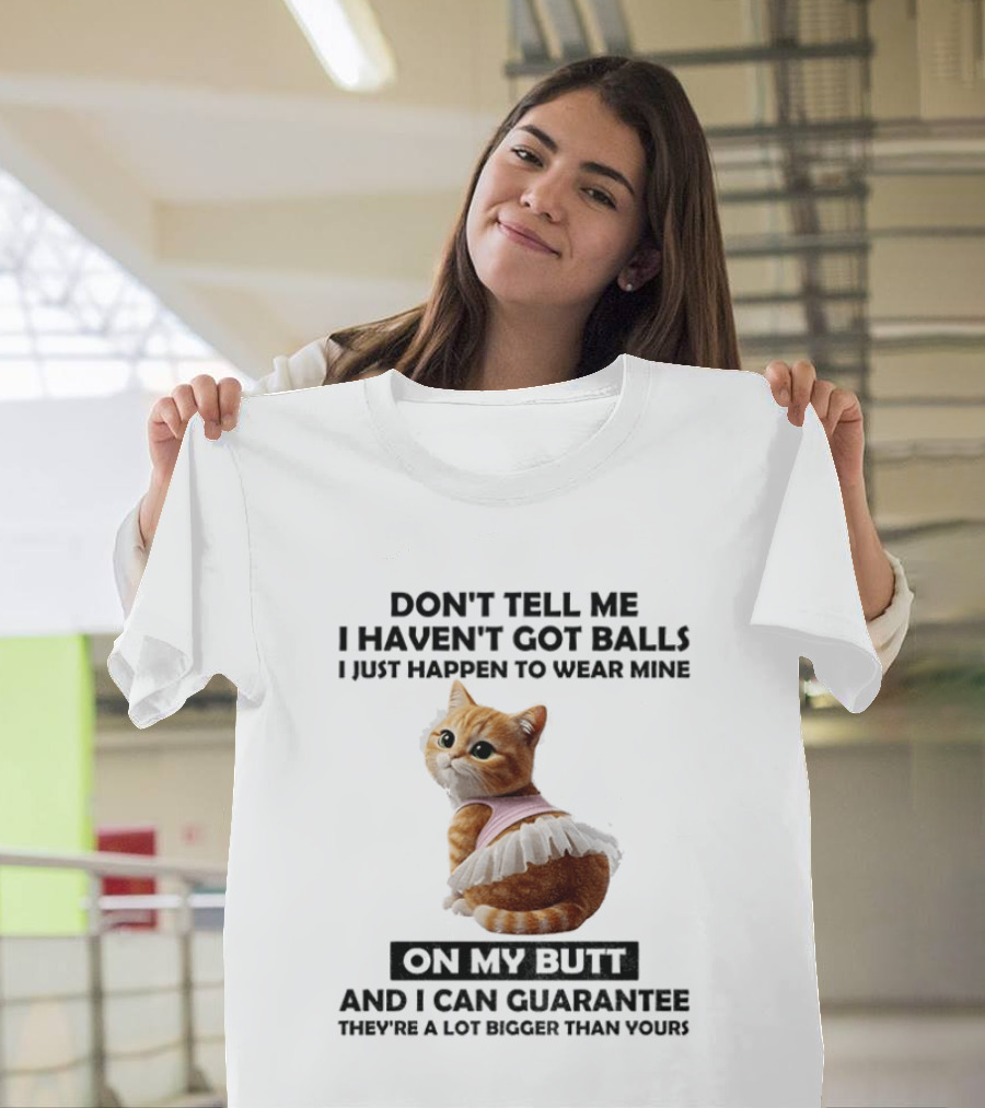 Don't Tell Me I Haven't Got Balls I Just Happen To Wear Mine On My Butt And I Can Guarantee They're A Lot Bigger Than Yours T-Shirt