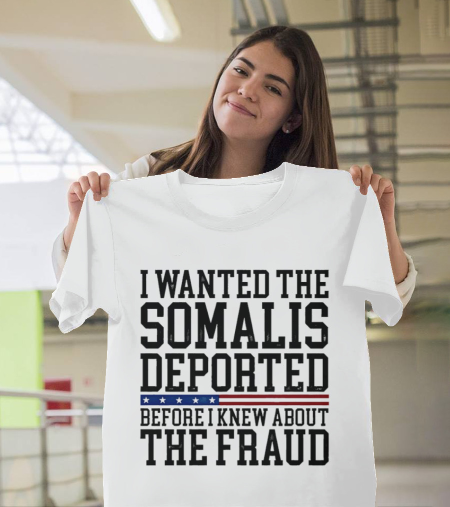 I Wanted The Somalis Deported Before I Knew About The Fraud T-Shirt