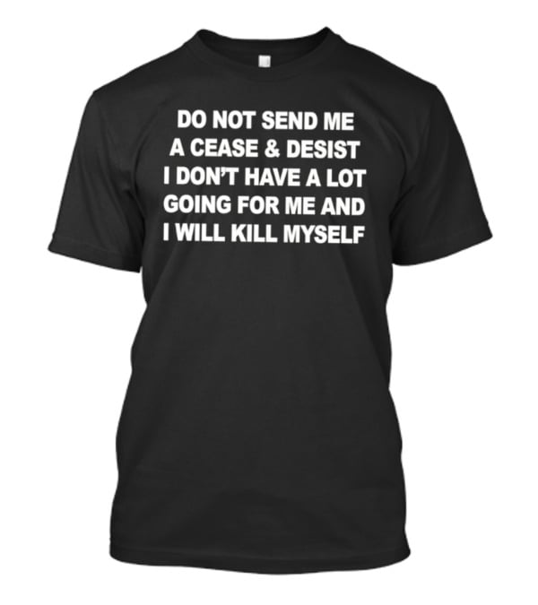 Do Not Send Me A Cease And Desist I Don’t Have A Lot Going For Me And I Will Kill Myself T-Shirt