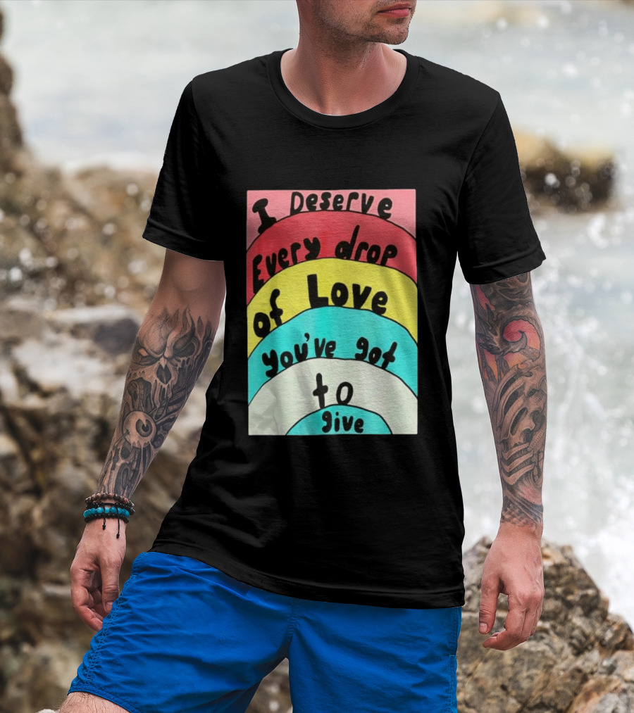 I Deserve Every Drop Of Love You've Got To Give Rainbow T-Shirt