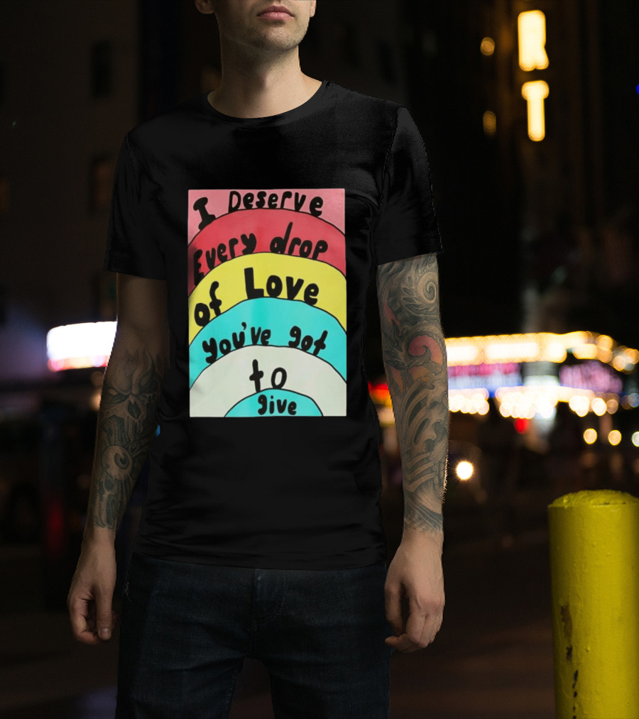 I Deserve Every Drop Of Love You've Got To Give Rainbow T-Shirt