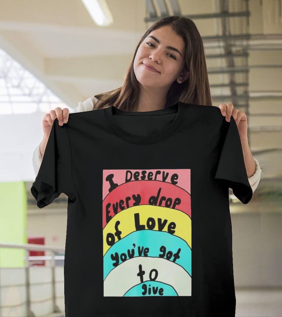 I Deserve Every Drop Of Love You've Got To Give Rainbow T-Shirt