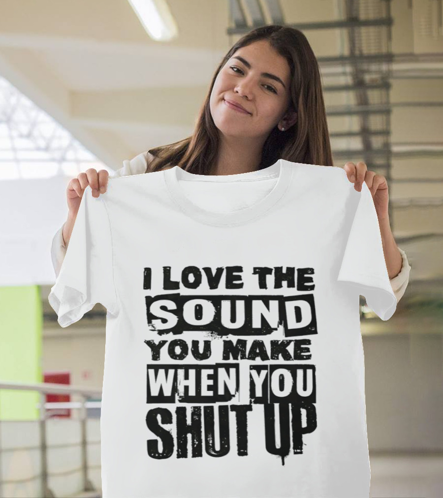 I Love The Sound You Make When You Shut Up T-Shirt