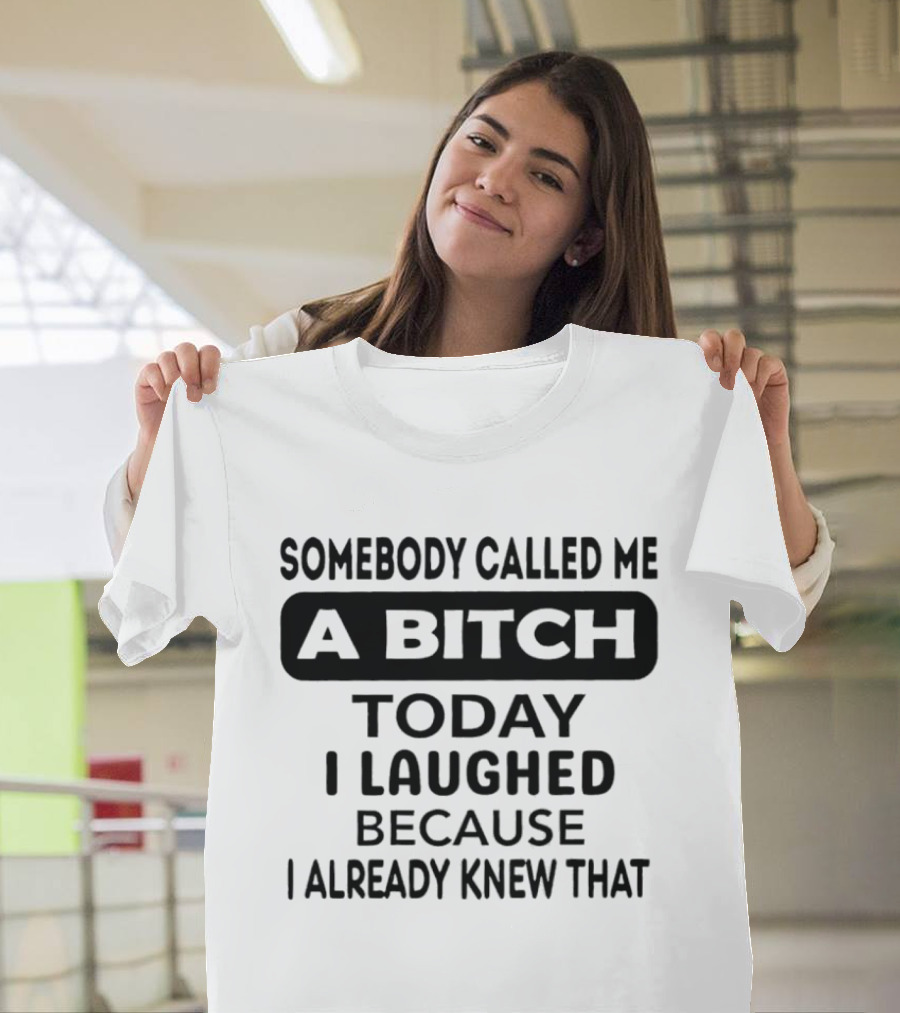 Somebody Called Me A Bitch Today I Laughed Because I Already Knew That T-Shirt