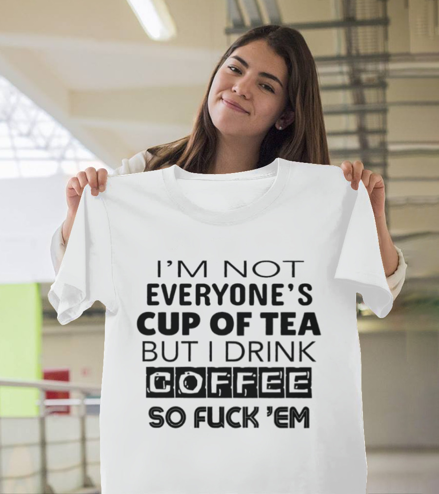I'm Not Everyone's Cup Of Tea But I Drink Coffee So Fuck 'Em T-Shirt