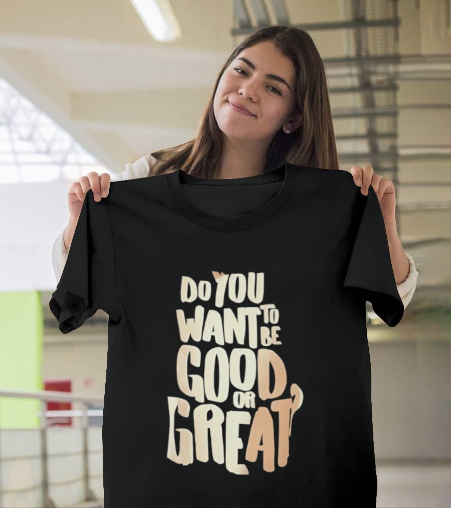 Do You Want To Be Good Or Great Motivational Message T-Shirt
