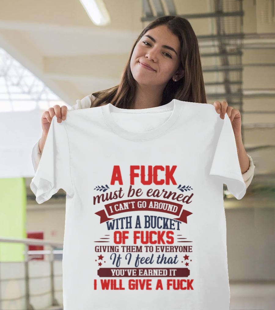 A Fuck Must Be Earned I Can't Go Around With A Bucket Of Fucks Giving Them To Everyone If I Feel That You've Earned It I Will Give A Fuck T-Shirt