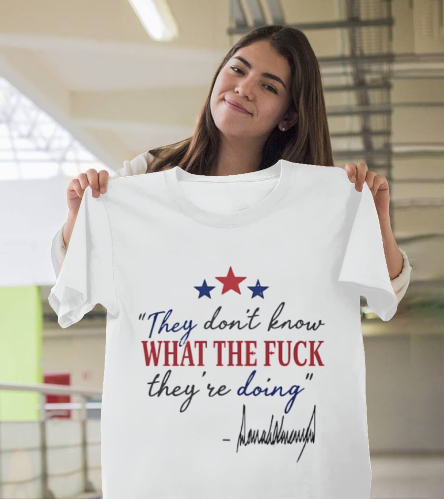 They Don't Know What The Fck They're Doing Trump Stars T-Shirt