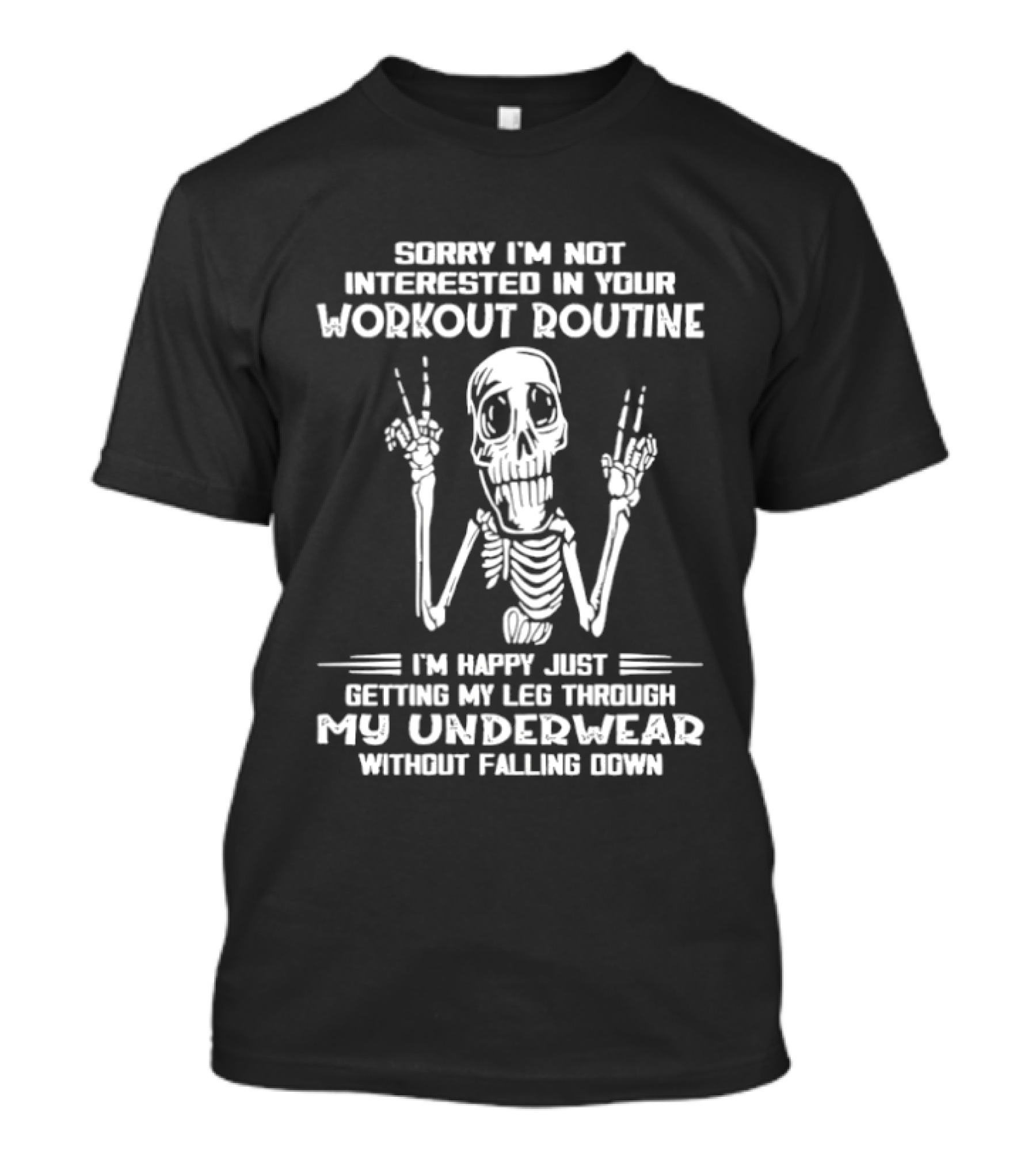 Sorry I'm Not Interested In Your Workout Routine Skeleton Happy Getting My Leg Through My Underwear Without Falling Down T-Shirt