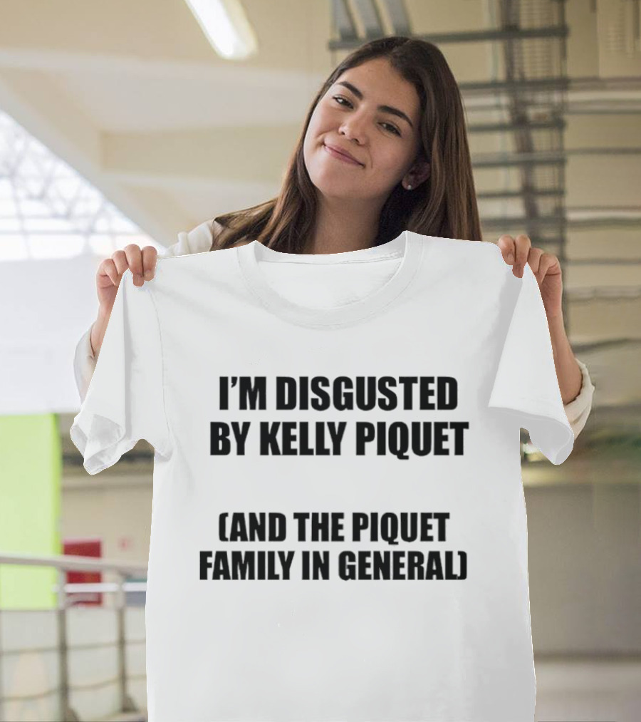 I'm Disgusted By Kelly Piquet And The Piquet Family In General T-Shirt