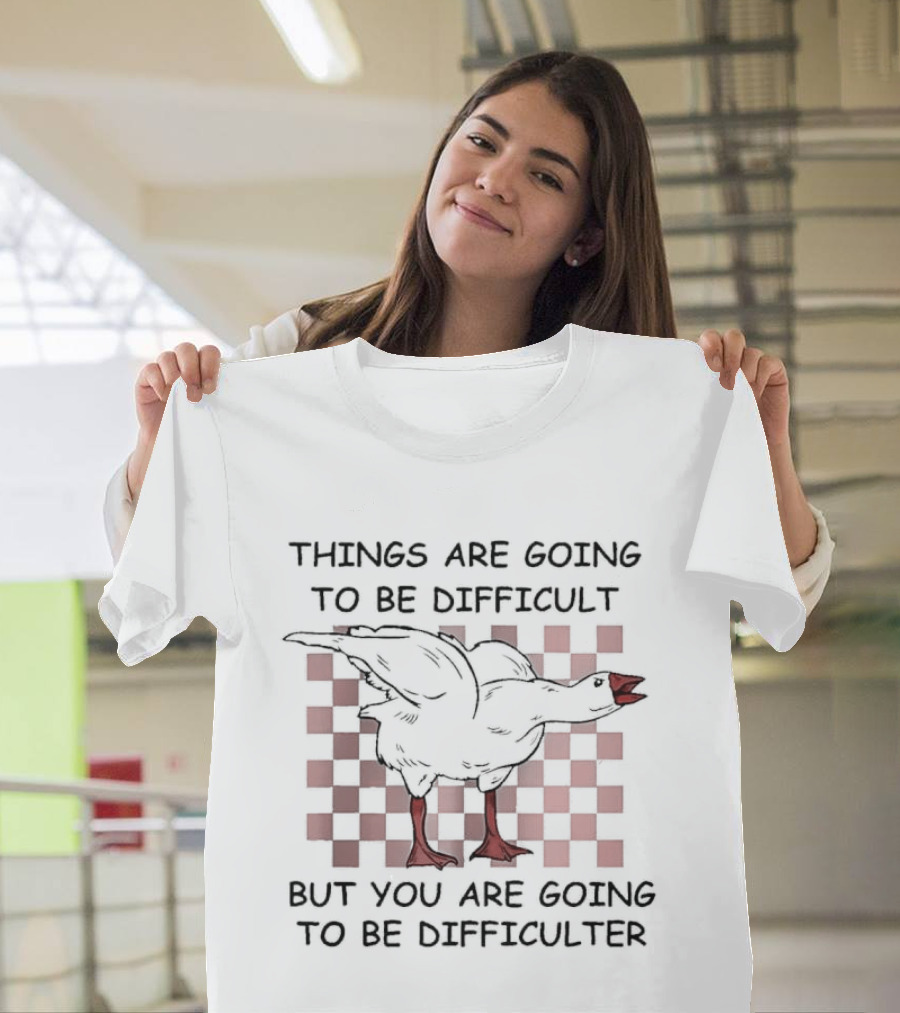 Things Are Going To Be Difficult But You Are Going To Be Difficulter Goose T-Shirt