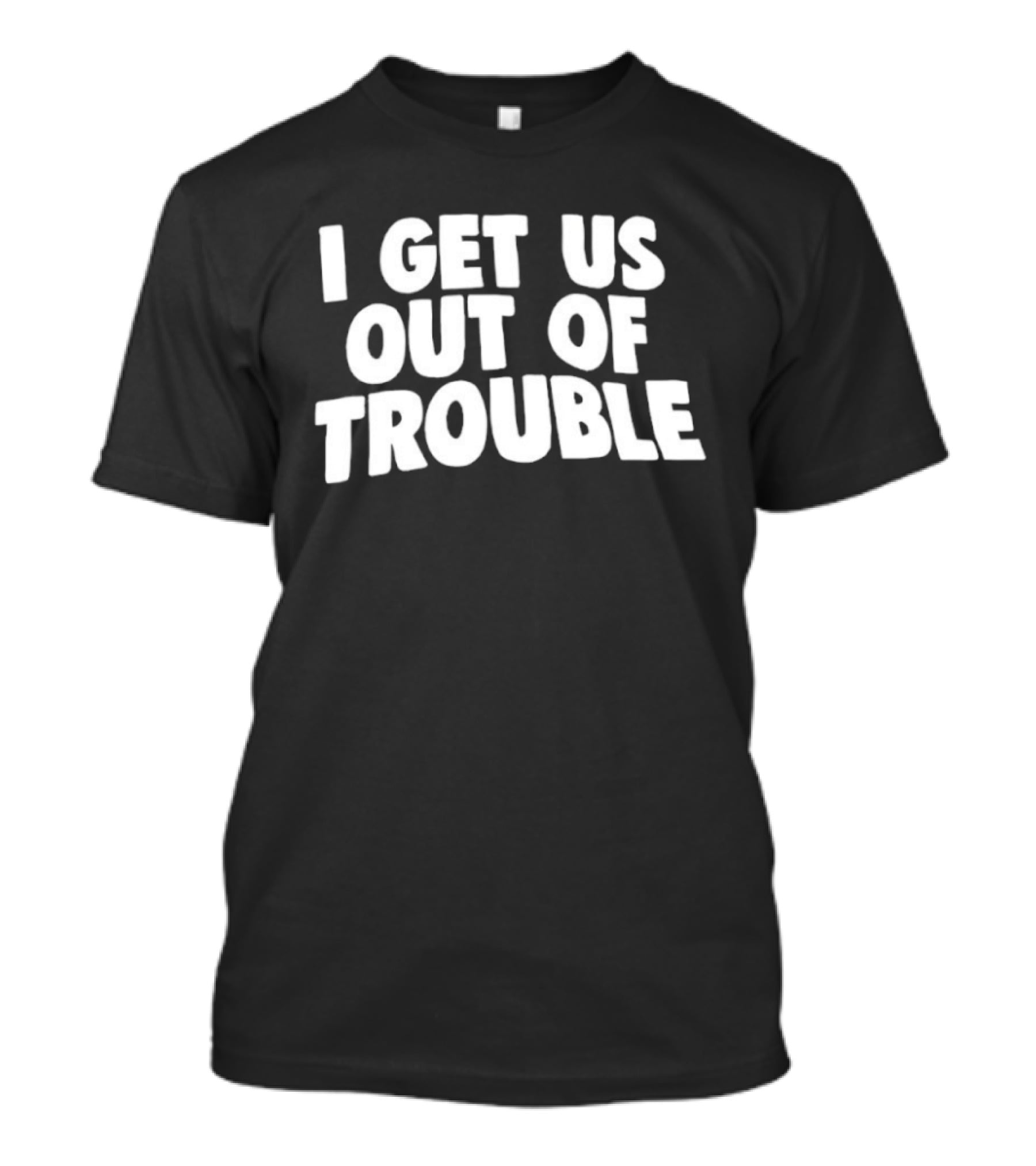 I Get Us Out Of Trouble Humor T-Shirt