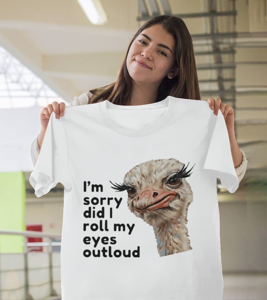 I'm Sorry Did I Roll My Eyes Out Loud Ostrich T-Shirt