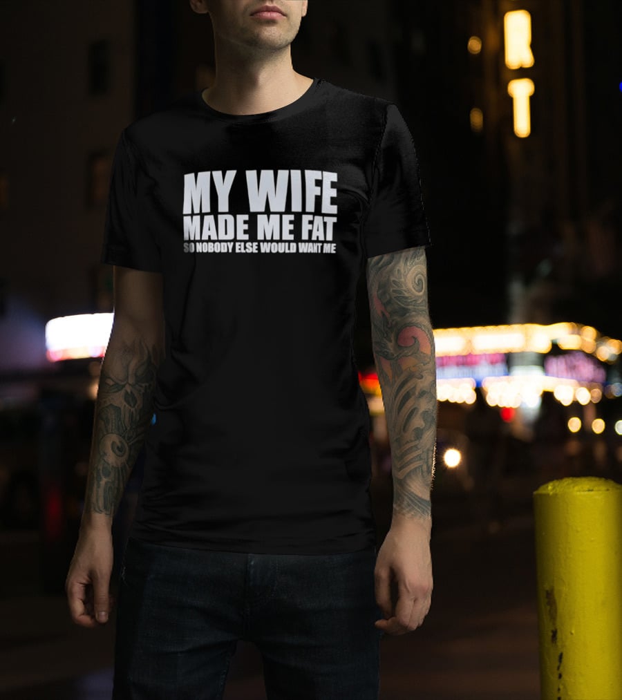 My Wife Made Me Fat So Nobody Else Would Want Me Playful Humor T-Shirt