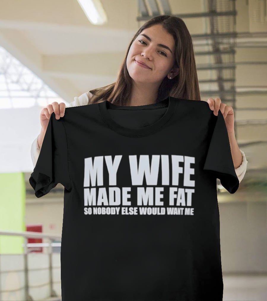 My Wife Made Me Fat So Nobody Else Would Want Me Playful Humor T-Shirt