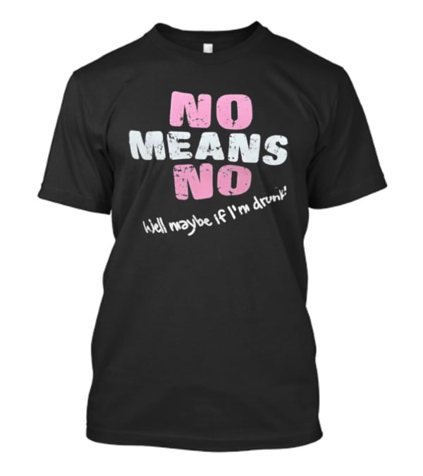 No Means No Well Maybe If I'm Drunk Humor T-Shirt
