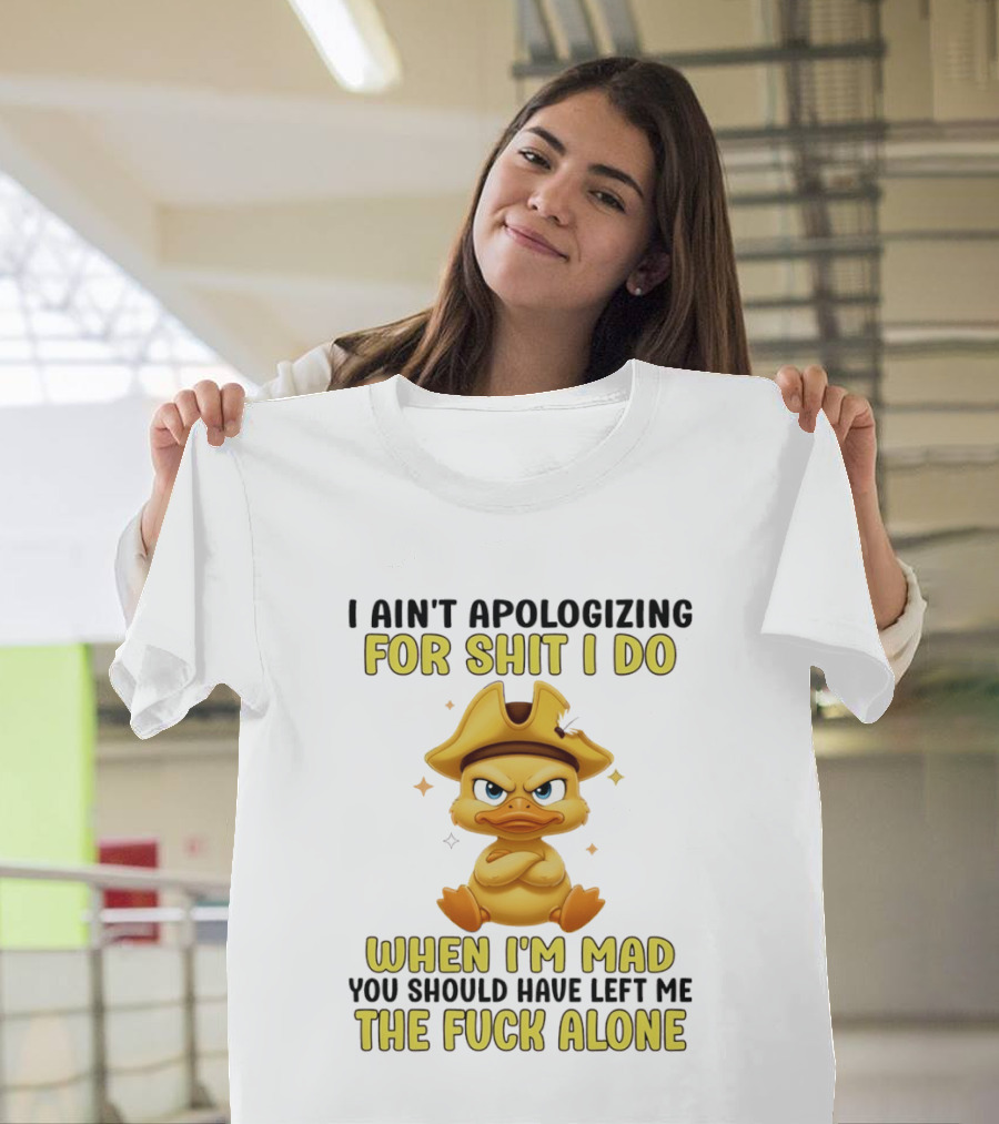 I Ain't Apologizing For Shit I Do When I'm Mad You Should Have Left Me The Fuck Alone Duck T-Shirt