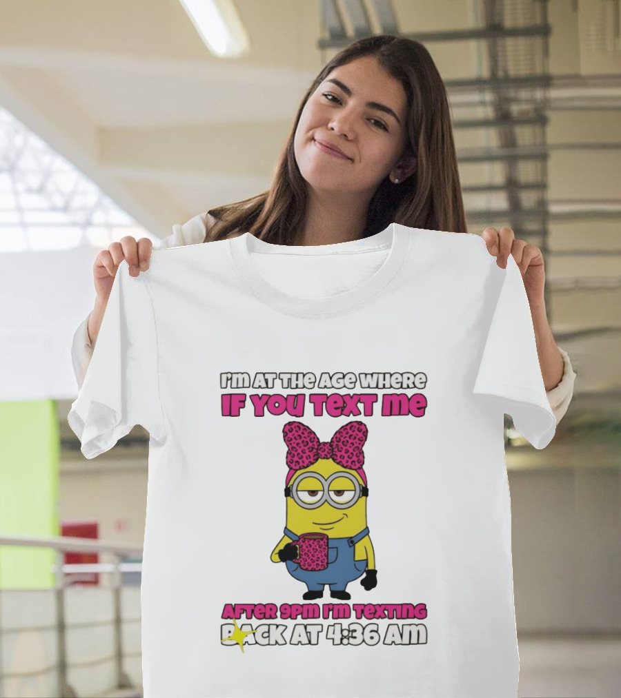 Minion I'm At The Age Where If You Text Me After 9pm I'm Texting Back At 4:36 Am T-Shirt