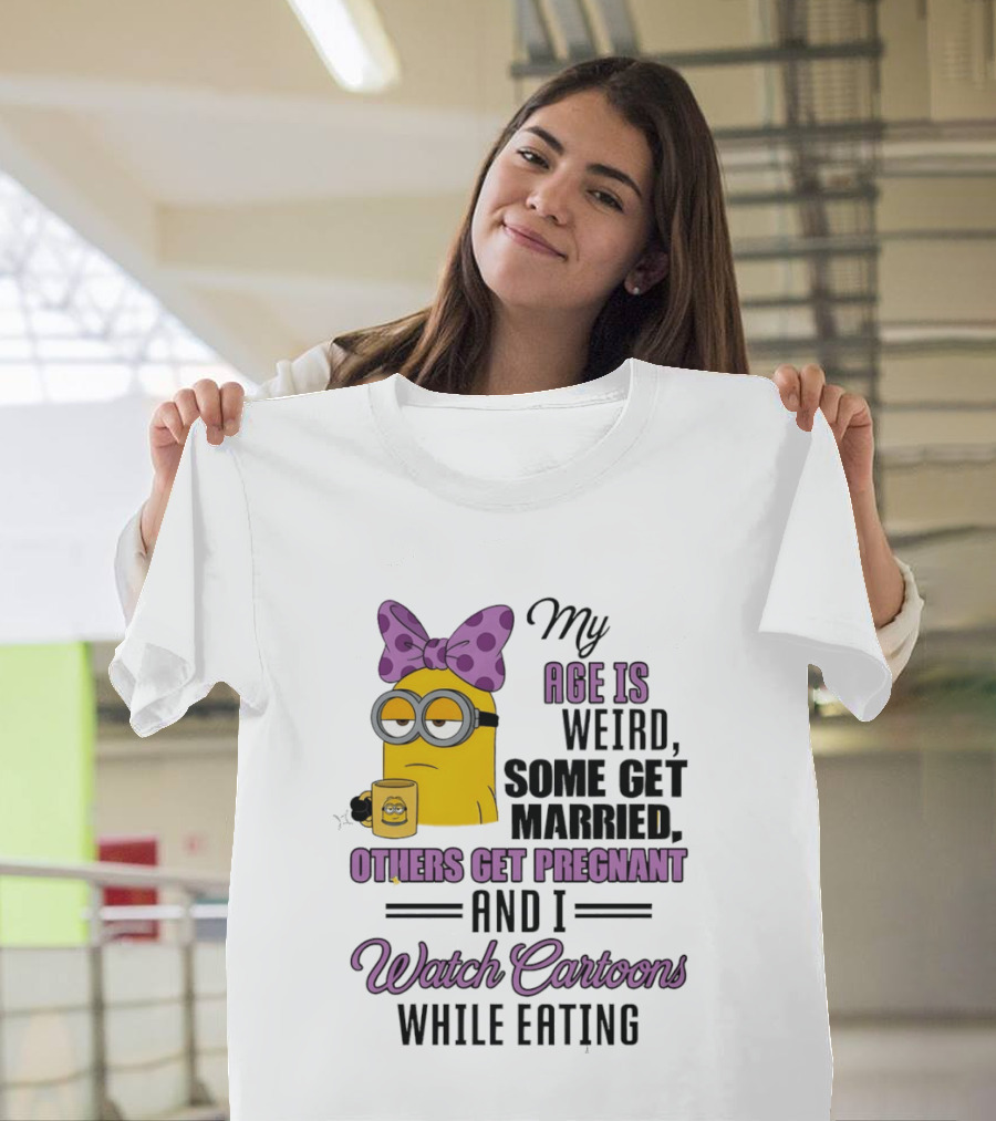 My Age Is Weird Some Get Married Others Get Pregnant And I Cartoons While Eating Minion T-Shirt