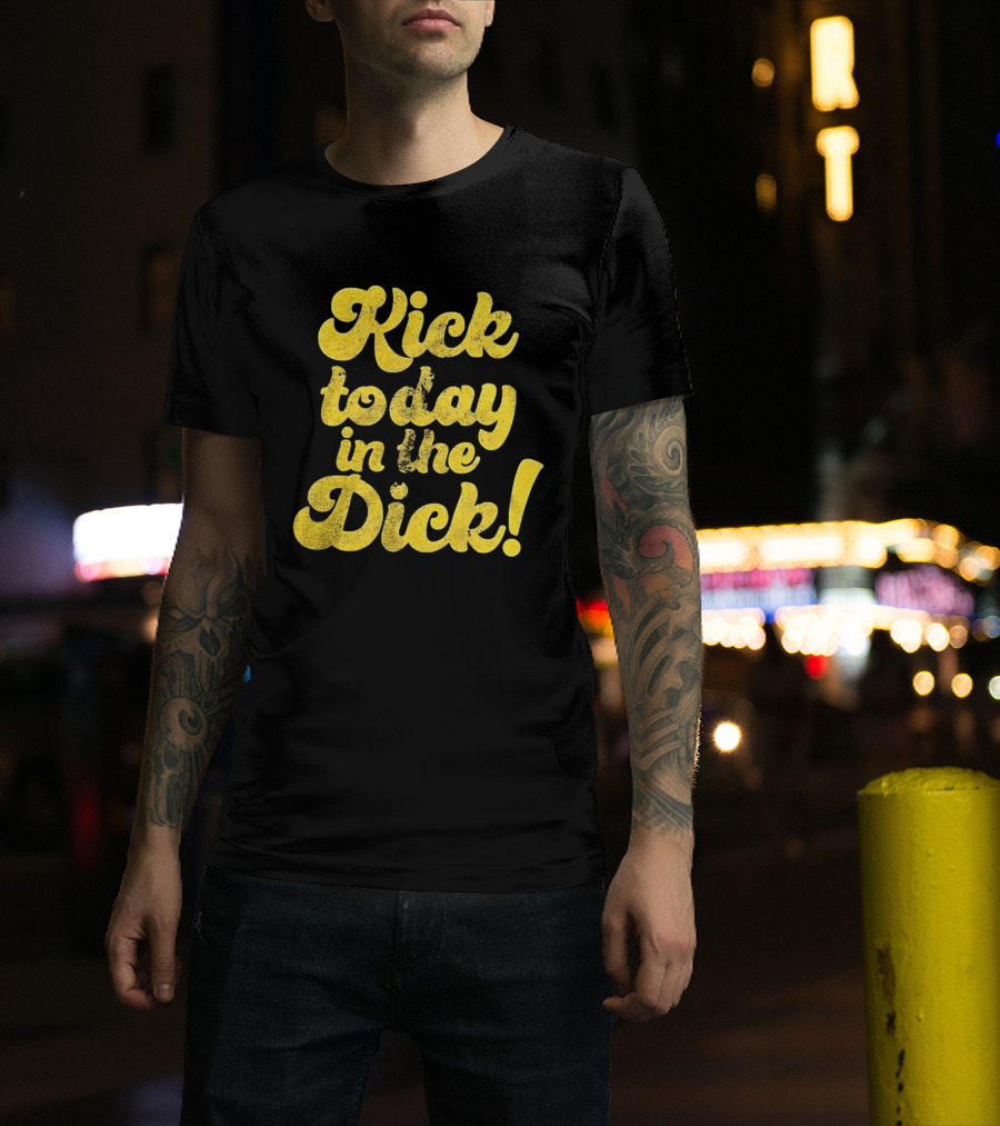 Kick Today In The Dick Funny Motivational T-Shirt