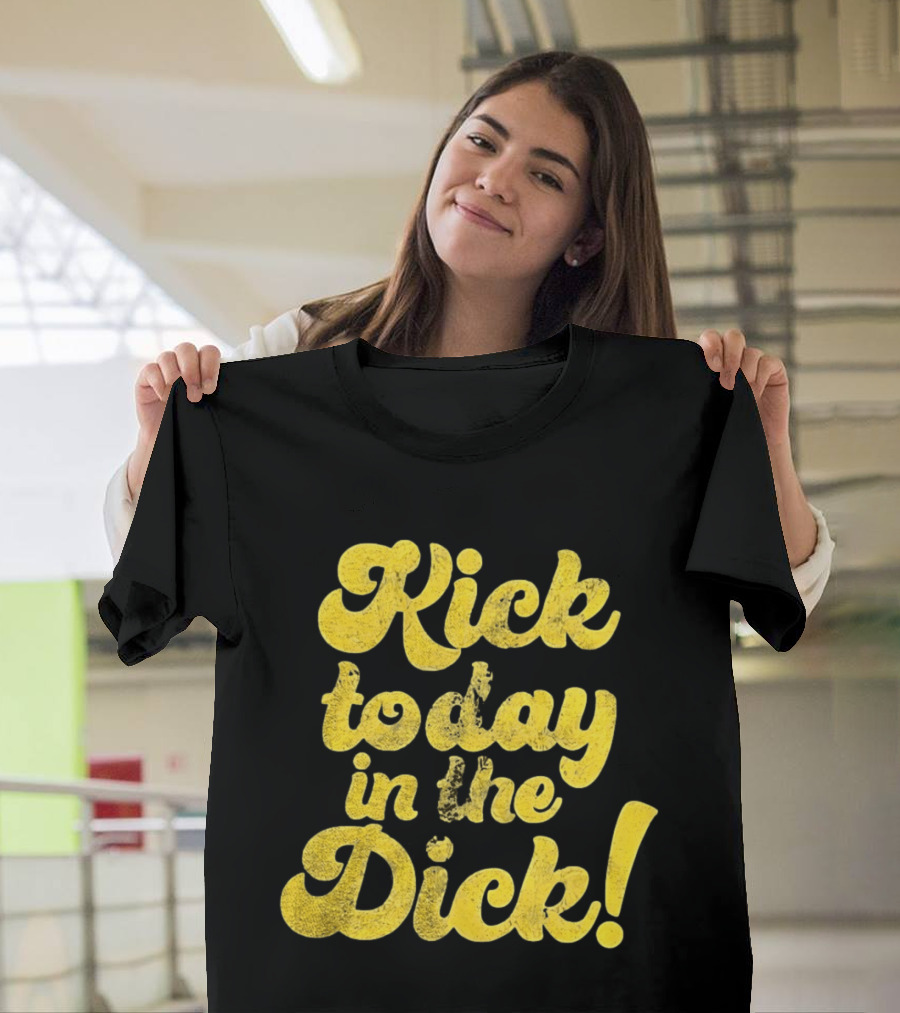 Kick Today In The Dick Funny Motivational T-Shirt